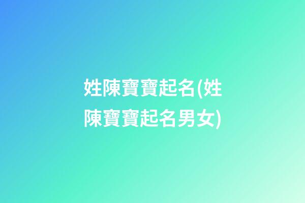 姓陳寶寶起名(姓陳寶寶起名男女)
