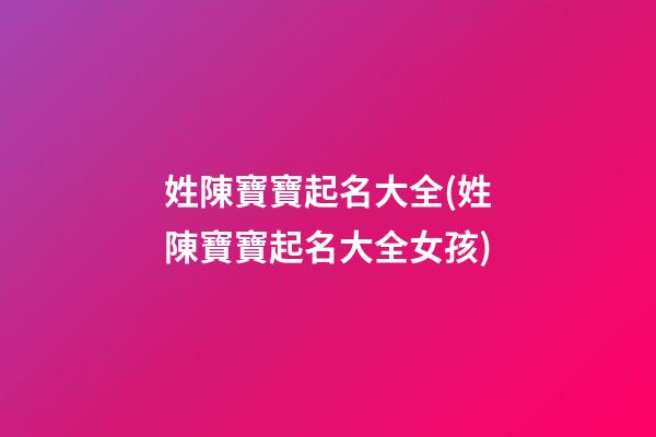 姓陳寶寶起名大全(姓陳寶寶起名大全女孩)