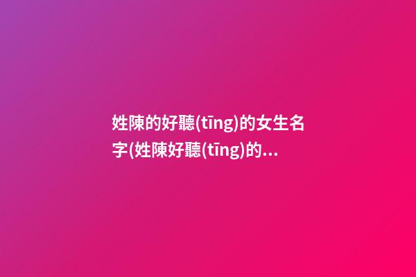 姓陳的好聽(tīng)的女生名字(姓陳好聽(tīng)的女生名字一個(gè)字)