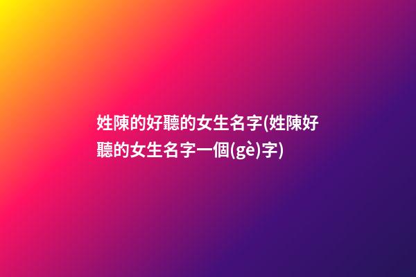姓陳的好聽的女生名字(姓陳好聽的女生名字一個(gè)字)