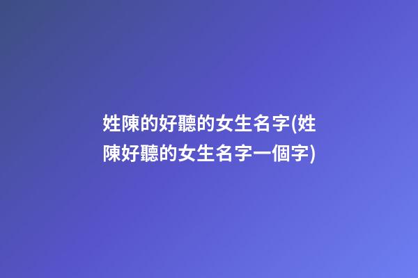 姓陳的好聽的女生名字(姓陳好聽的女生名字一個字)
