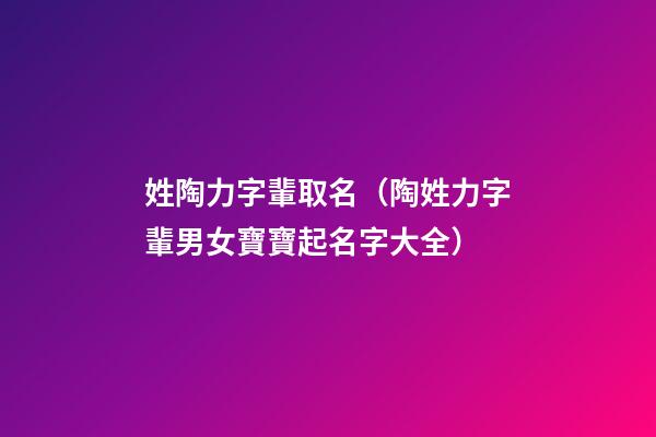姓陶力字輩取名（陶姓力字輩男女寶寶起名字大全）