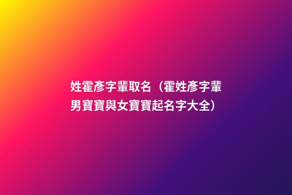 姓霍彥字輩取名（霍姓彥字輩男寶寶與女寶寶起名字大全）