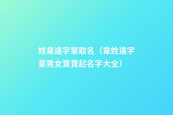 姓韋遠字輩取名（韋姓遠字輩男女寶寶起名字大全）