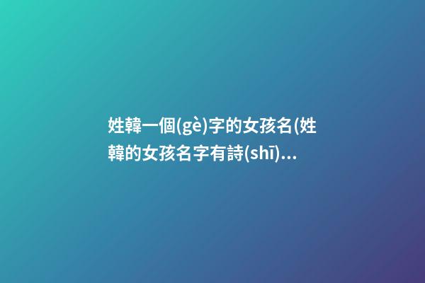 姓韓一個(gè)字的女孩名(姓韓的女孩名字有詩(shī)意)