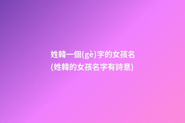 姓韓一個(gè)字的女孩名(姓韓的女孩名字有詩意)
