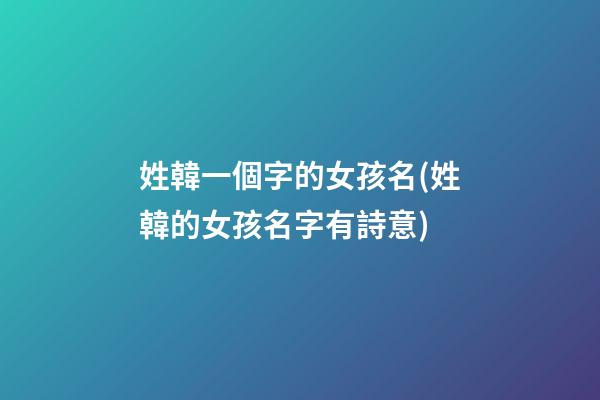 姓韓一個字的女孩名(姓韓的女孩名字有詩意)