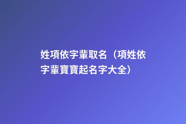 姓項依字輩取名（項姓依字輩寶寶起名字大全）