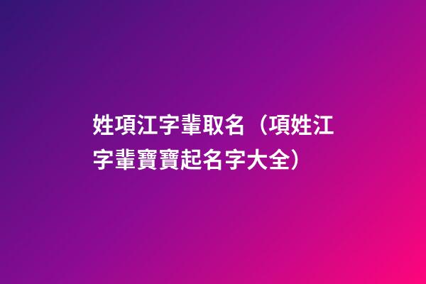 姓項江字輩取名（項姓江字輩寶寶起名字大全）