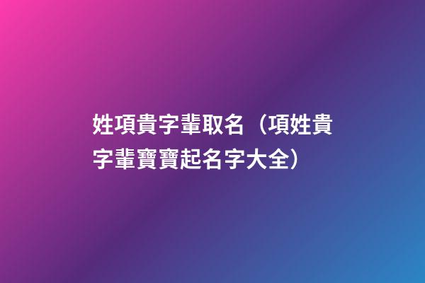 姓項貴字輩取名（項姓貴字輩寶寶起名字大全）