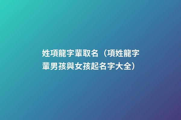 姓項龍字輩取名（項姓龍字輩男孩與女孩起名字大全）