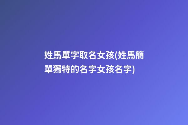 姓馬單字取名女孩(姓馬簡單獨特的名字女孩名字)