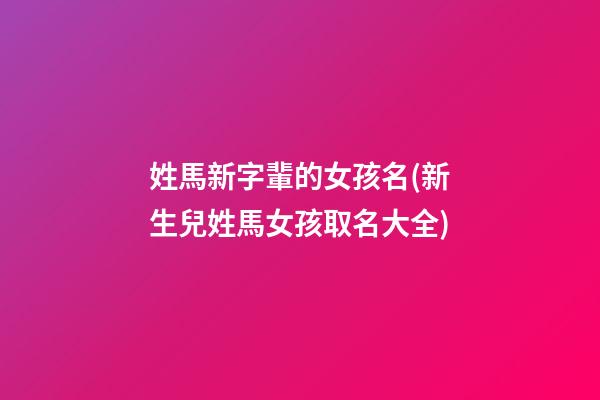姓馬新字輩的女孩名(新生兒姓馬女孩取名大全)
