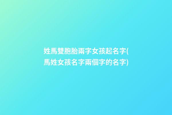 姓馬雙胞胎兩字女孩起名字(馬姓女孩名字兩個字的名字)