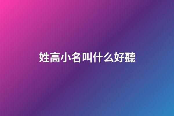 姓高小名叫什么好聽(姓高取名洋氣點的小名)-第1張-寶寶起名-玄機派