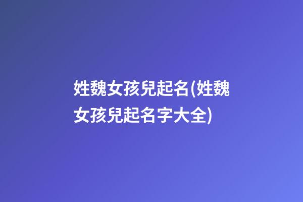 姓魏女孩兒起名(姓魏女孩兒起名字大全)