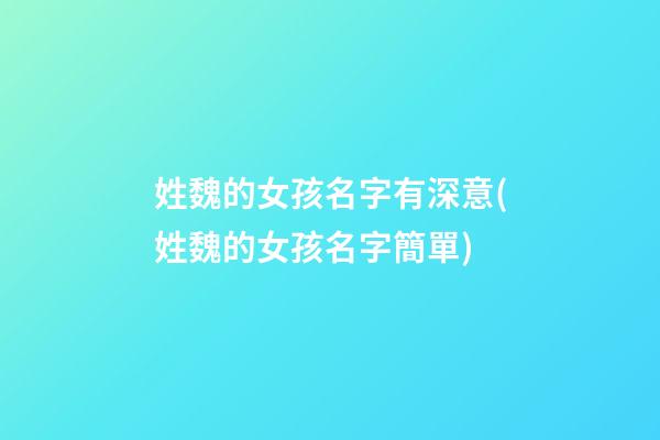 姓魏的女孩名字有深意(姓魏的女孩名字簡單)