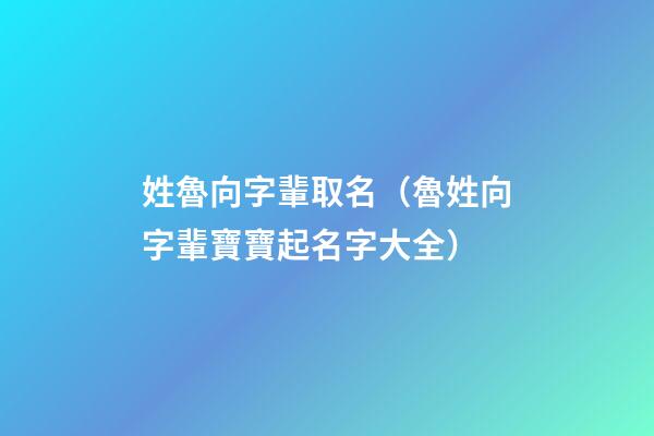 姓魯向字輩取名（魯姓向字輩寶寶起名字大全）
