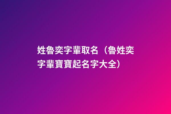姓魯奕字輩取名（魯姓奕字輩寶寶起名字大全）