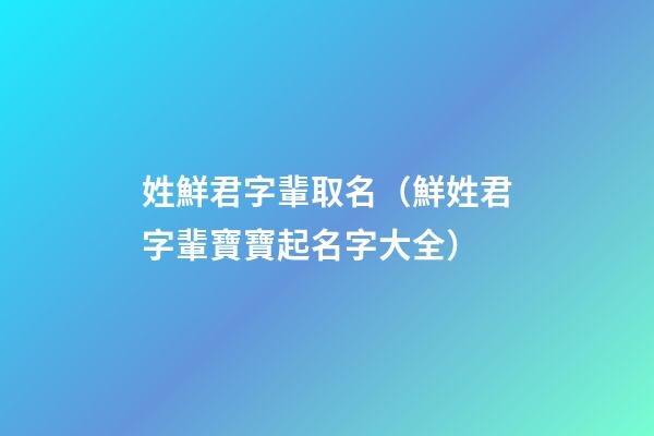 姓鮮君字輩取名（鮮姓君字輩寶寶起名字大全）