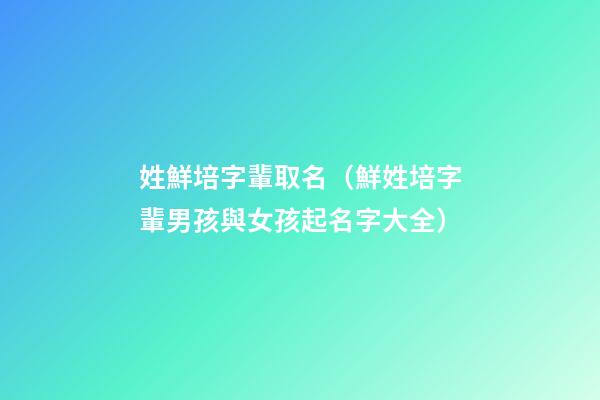 姓鮮培字輩取名（鮮姓培字輩男孩與女孩起名字大全）