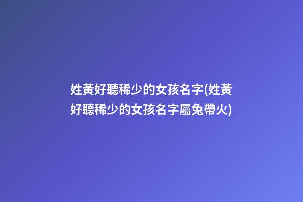 姓黃好聽稀少的女孩名字(姓黃好聽稀少的女孩名字屬兔帶火)