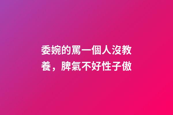 委婉的罵一個人沒教養，脾氣不好性子傲