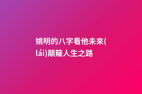 姚明的八字看他未來(lái)顛簸人生之路