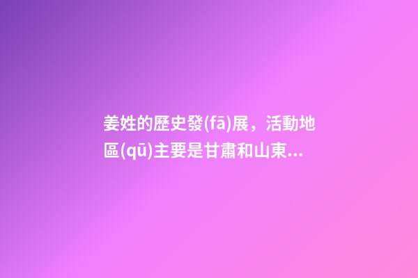 姜姓的歷史發(fā)展，活動地區(qū)主要是甘肅和山東（姜姓是上古八大姓之一它的始祖是）