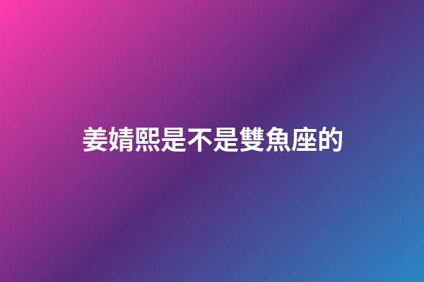 姜婧熙是不是雙魚座的-第1張-星座運勢-玄機派