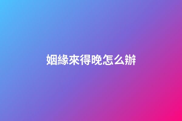 姻緣來得晚怎么辦