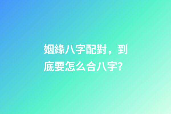 姻緣八字配對，到底要怎么合八字？