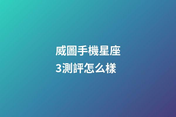 威圖手機星座3測評怎么樣-第1張-星座運勢-玄機派