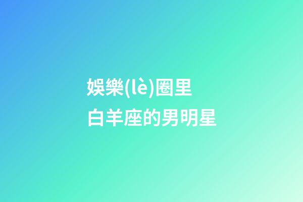 娛樂(lè)圈里白羊座的男明星-第1張-星座運(yùn)勢(shì)-玄機(jī)派