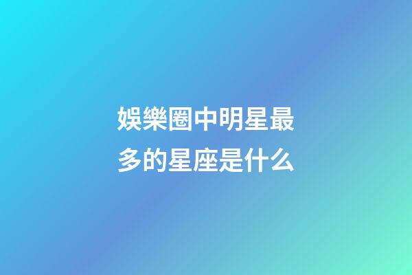 娛樂圈中明星最多的星座是什么-第1張-星座運勢-玄機派