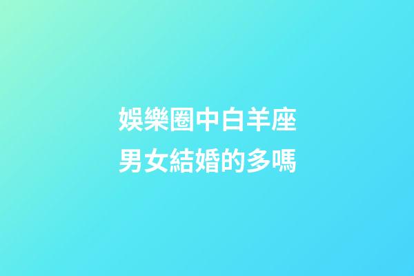娛樂圈中白羊座男女結婚的多嗎-第1張-星座運勢-玄機派