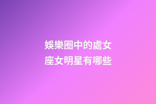 娛樂圈中的處女座女明星有哪些-第1張-星座運(yùn)勢(shì)-玄機(jī)派