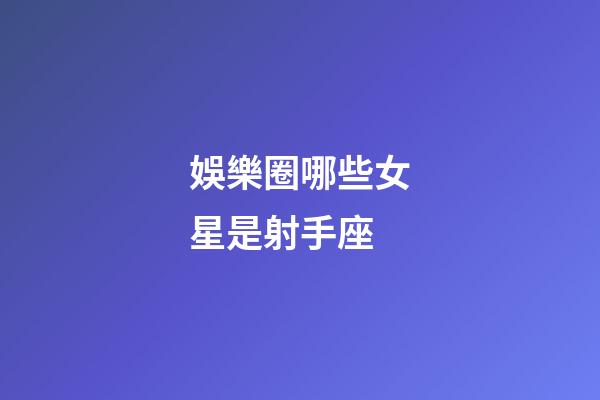 娛樂圈哪些女星是射手座-第1張-星座運勢-玄機派