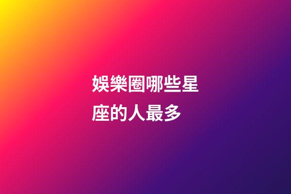 娛樂圈哪些星座的人最多-第1張-星座運勢-玄機派