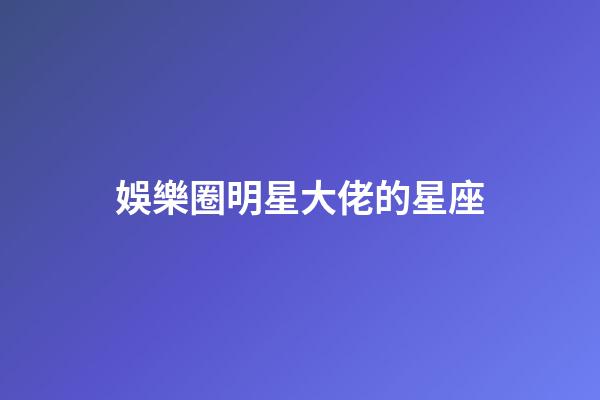 娛樂圈明星大佬的星座