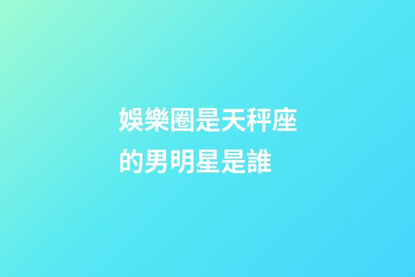 娛樂圈是天秤座的男明星是誰