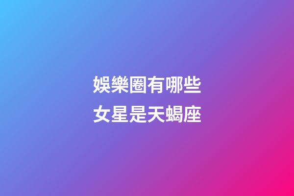 娛樂圈有哪些女星是天蝎座