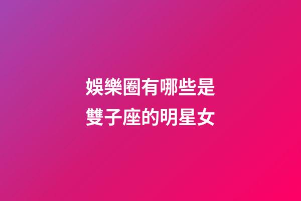 娛樂圈有哪些是雙子座的明星女-第1張-星座運勢-玄機派
