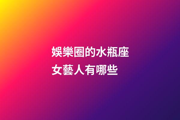 娛樂圈的水瓶座女藝人有哪些-第1張-星座運(yùn)勢(shì)-玄機(jī)派