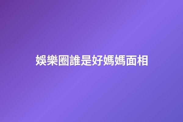 娛樂圈誰是好媽媽面相