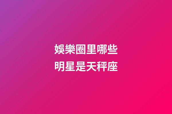 娛樂圈里哪些明星是天秤座-第1張-星座運勢-玄機派