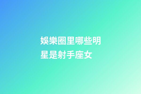 娛樂圈里哪些明星是射手座女-第1張-星座運勢-玄機派