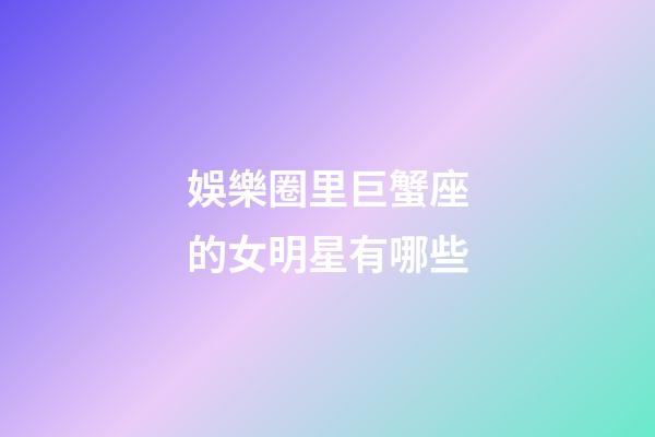 娛樂圈里巨蟹座的女明星有哪些-第1張-星座運勢-玄機派