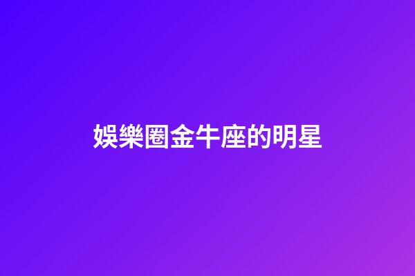 娛樂圈金牛座的明星-第1張-星座運勢-玄機派