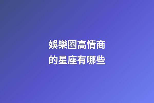 娛樂圈高情商的星座有哪些-第1張-星座運(yùn)勢-玄機(jī)派
